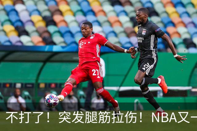 不打了！突发腿筋拉伤！NBA又一个球星倒下