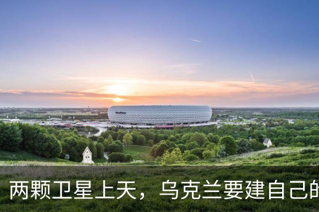 两颗卫星上天，乌克兰要建自己的通信网