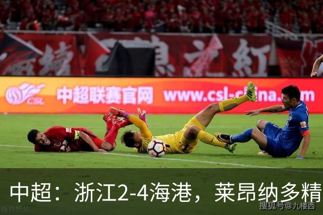 中超：浙江2-4海港，莱昂纳多精彩破门，颜骏凌扑点