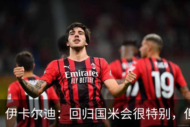伊卡尔迪：回归国米会很特别，但我不会为回去而回去