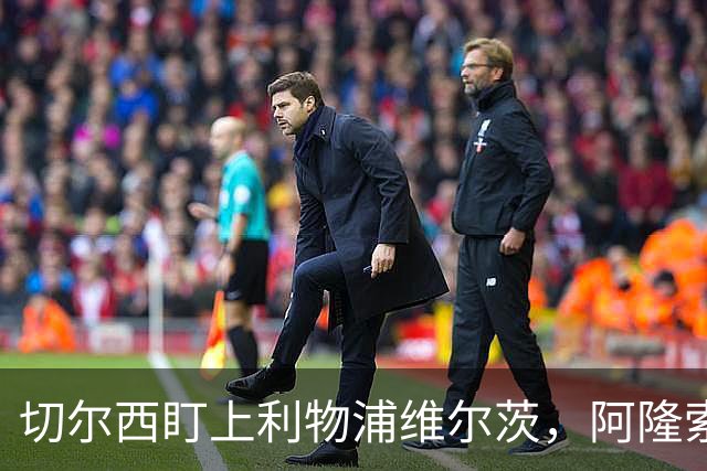 切尔西盯上利物浦维尔茨，阿隆索建议保持警觉