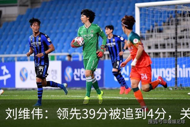 刘维伟：领先39分被追到4分，关键球经验有欠缺