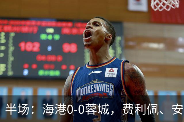 半场：海港0-0蓉城，费利佩、安佩姆造险，王子铭失良机