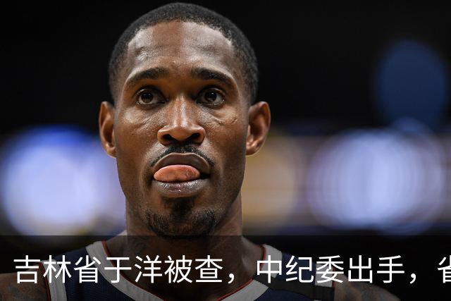 吉林省于洋被查，中纪委出手，省级税务系统反腐风暴继续