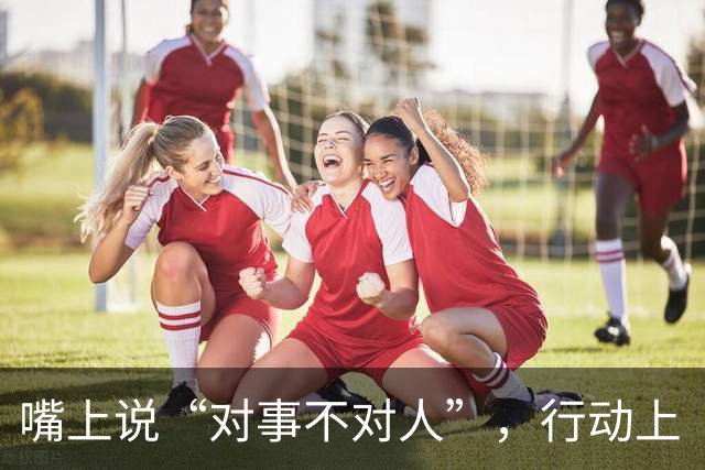 嘴上说“对事不对人”，行动上“对人不对事”