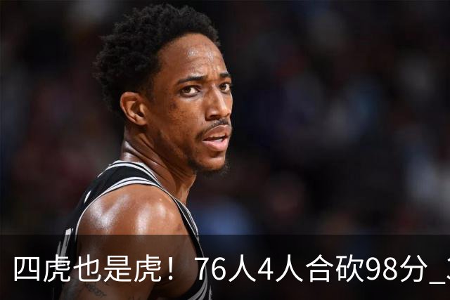 四虎也是虎！76人4人合砍98分 3人26+大帝三双VJ两双