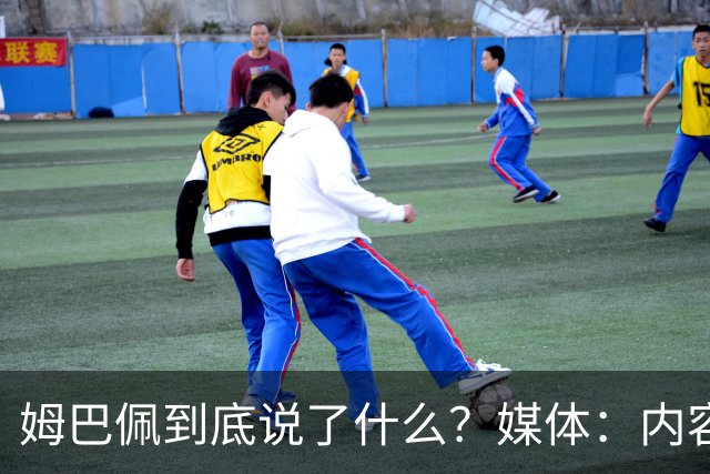 姆巴佩到底说了什么？媒体：内容伤害到了国人的感情，实在无法翻译