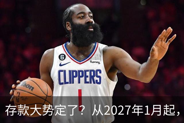 存款大势定了？从2027年1月起，银行存款利率，或将迎3个重大变动