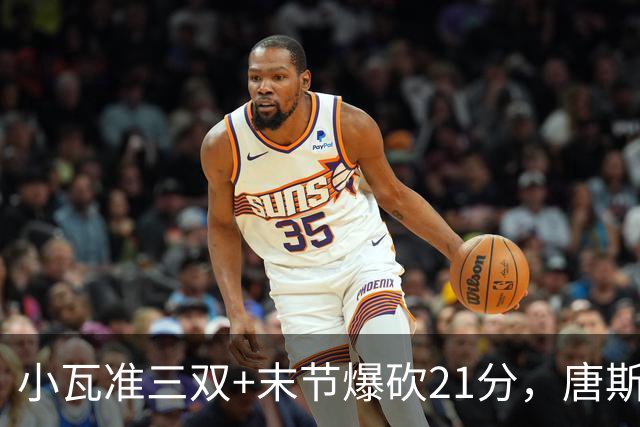 小瓦准三双+末节爆砍21分，唐斯22+14带不动，尼克斯不敌魔术吞3连败
