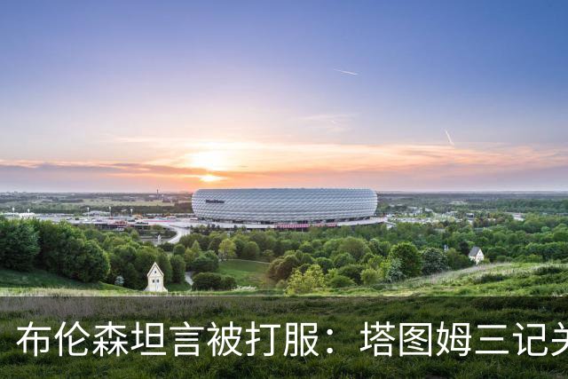 布伦森坦言被打服：塔图姆三记关键球，我们得认
