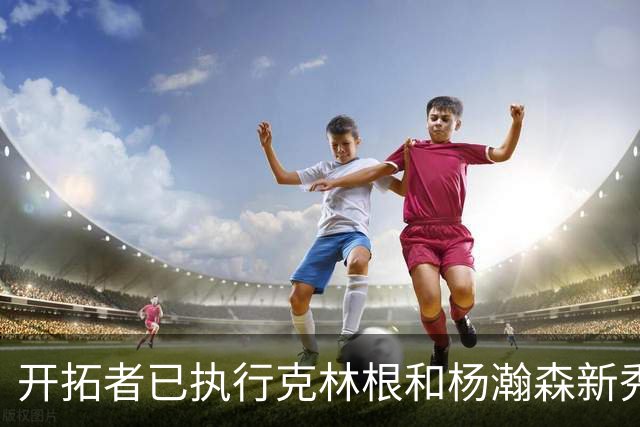 开拓者已执行克林根和杨瀚森新秀合同中27-28赛季的球队选项