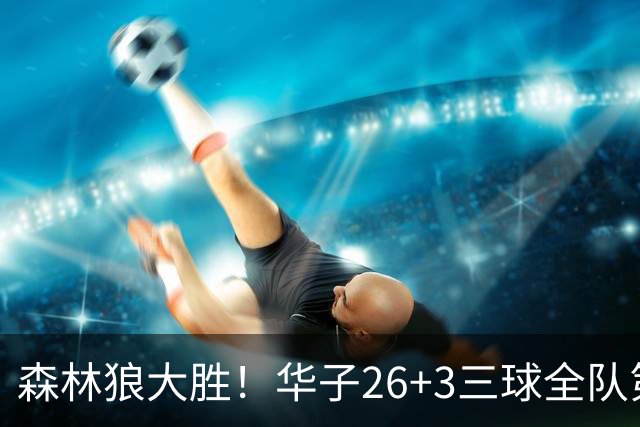 森林狼大胜！华子26+3三球全队第一，勇士弃将爆发，伦纳德缺阵