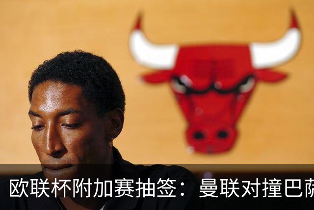 欧联杯附加赛抽签：曼联对撞巴萨 尤文对南特