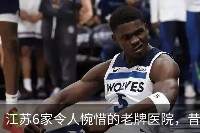 江苏6家令人惋惜的老牌医院，昔日高光，慢慢淡出大众视野