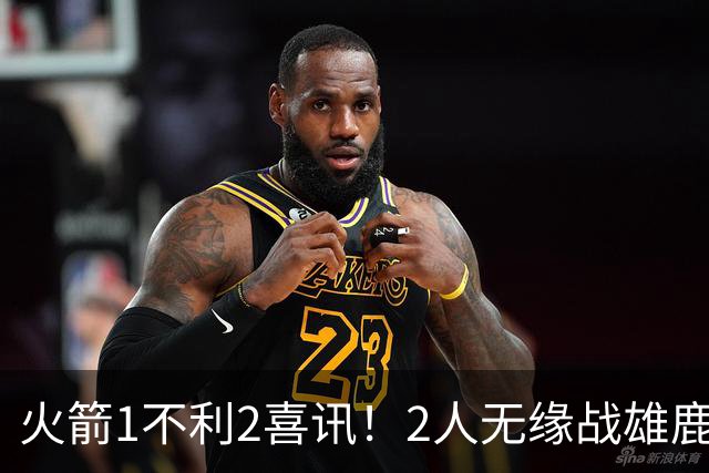 火箭1不利2喜讯！2人无缘战雄鹿，申京进步明显，4连胜外还有收获