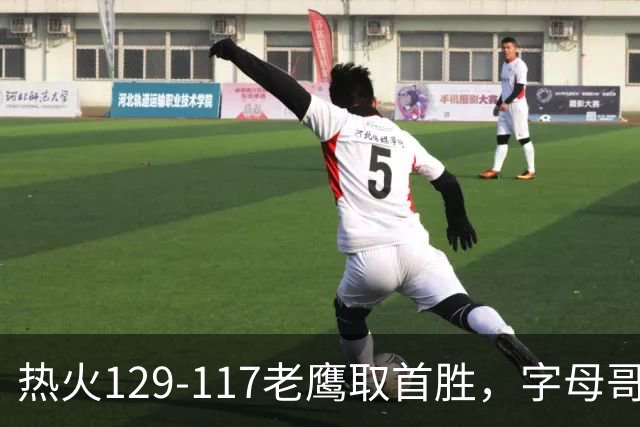 热火129-117老鹰取首胜，字母哥24+18，阿德巴约24+9