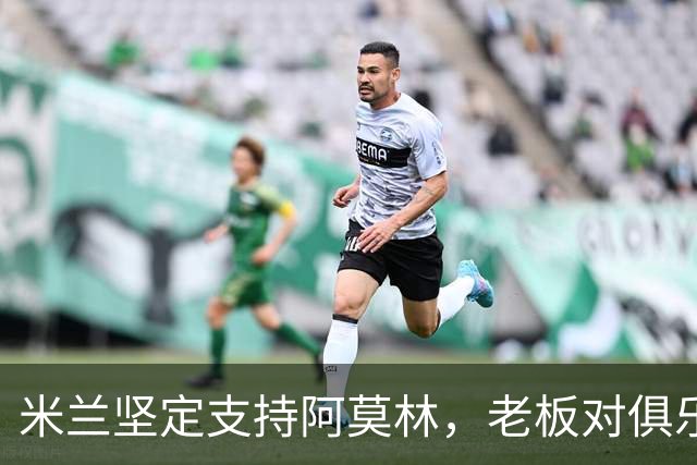 米兰坚定支持阿莫林，老板对俱乐部规划也毫无动摇