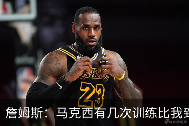 詹姆斯：马克西有几次训练比我到得早 后来我去得更早他就服气了