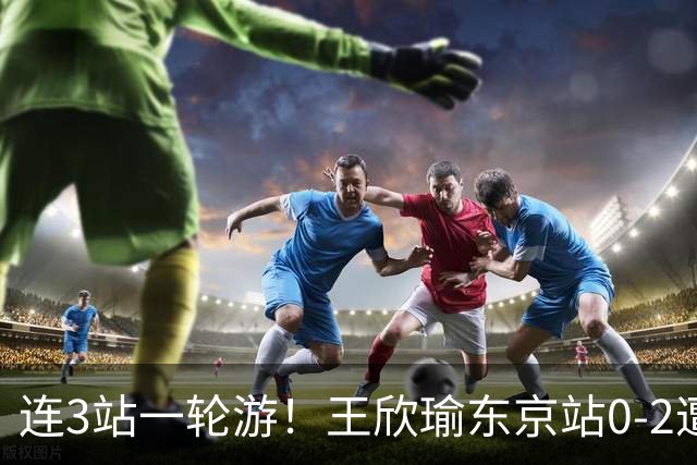 连3站一轮游！王欣瑜东京站0-2遭横扫 无缘挑战新科武网冠军