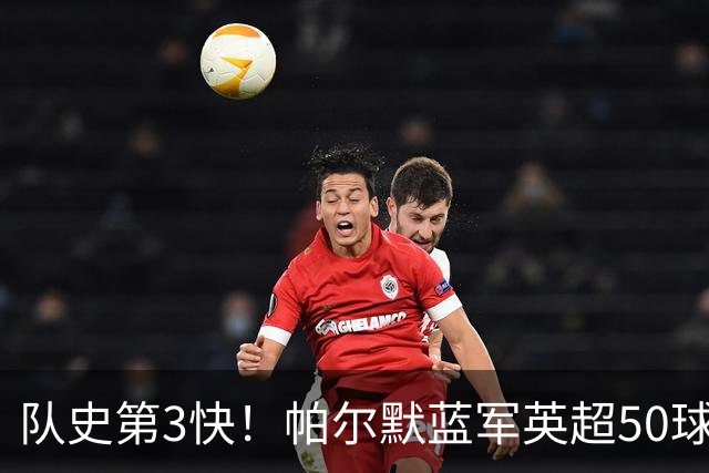 队史第3快！帕尔默蓝军英超50球耗时105场，仅次于巴因克、科斯塔