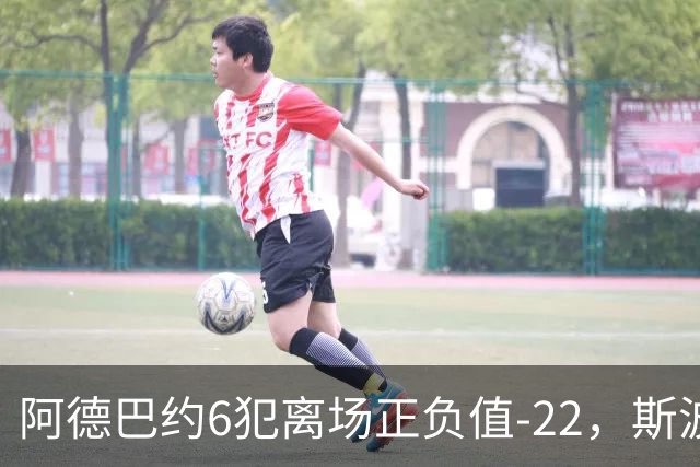 阿德巴约6犯离场正负值-22，斯波：判罚令人沮丧