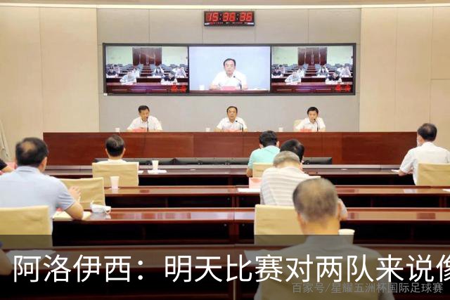 阿洛伊西：明天比赛对两队来说像杯赛决赛，有信心争取想要的结果