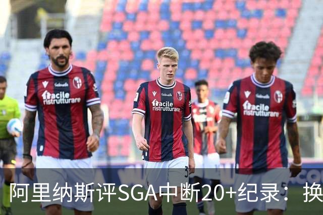 阿里纳斯评SGA中断20+纪录：换我绝不下场，要刷到后人绝望