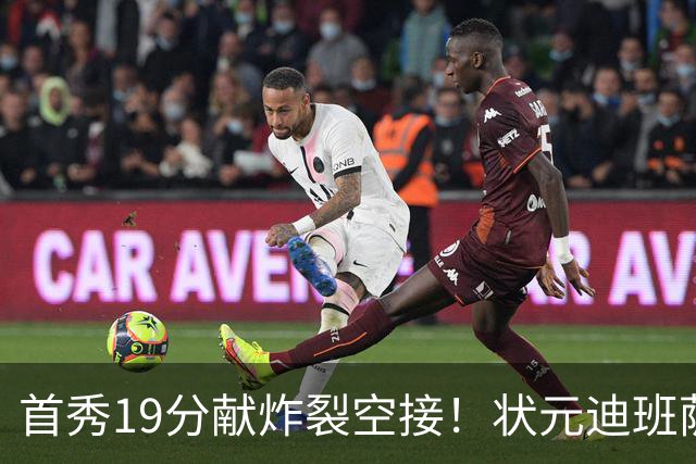 首秀19分献炸裂空接！状元迪班萨天赋异禀 奇才遭逆转略微可惜