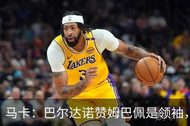马卡：巴尔达诺赞姆巴佩是领袖，洛佩斯称皇马无维尼修斯更强
