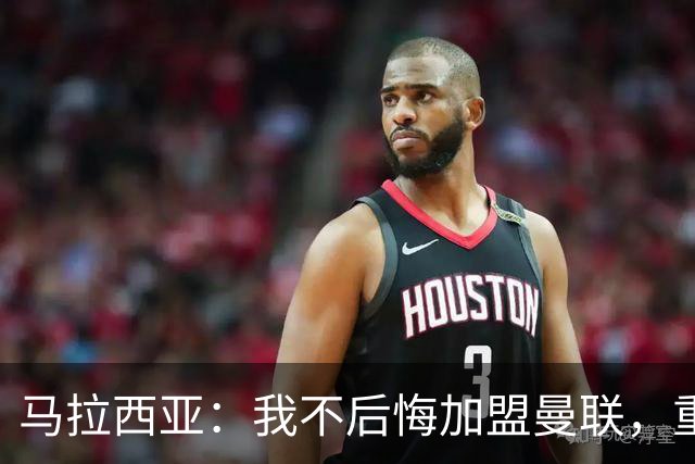 马拉西亚：我不后悔加盟曼联，重来也会作出同样选择