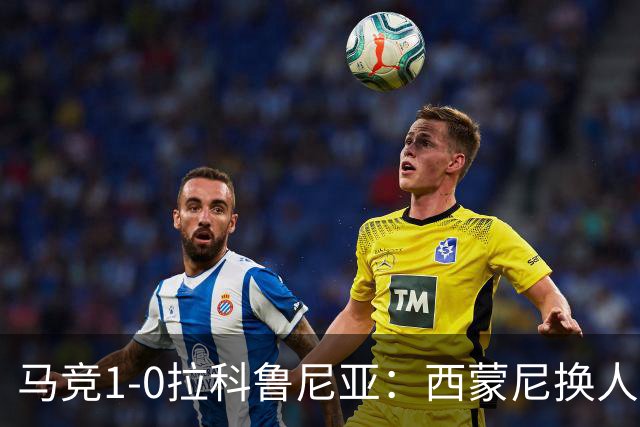 马竞1-0拉科鲁尼亚：西蒙尼换人调整助球队豪取六连胜