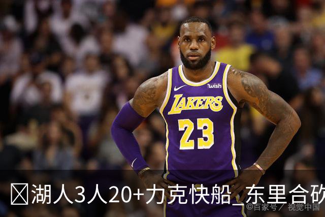 🏀湖人3人20+力克快船 东里合砍51分 凯斯勒22+8+6帽 加兰26分