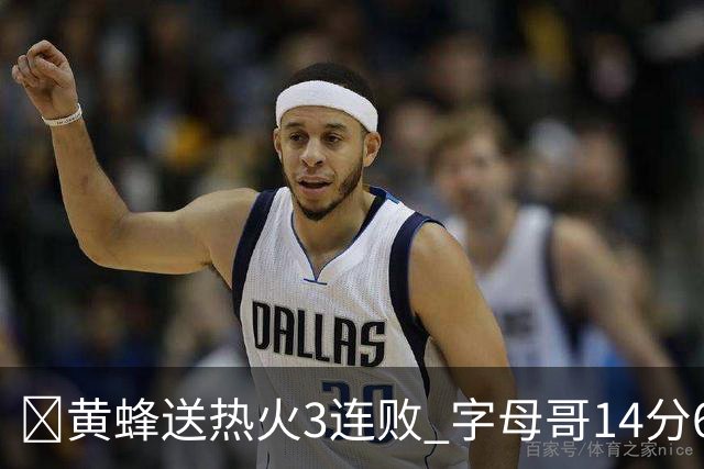 🏀黄蜂送热火3连败 字母哥14分6犯 米勒34+7 施罗德25+6