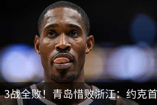 3战全败！青岛惜败浙江：约克首战旧主28+7三分 王奕博15+10