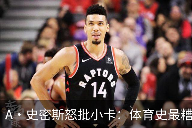 A·史密斯怒批小卡：体育史最糟超巨，拿钱不干活
