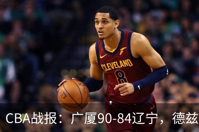 CBA战报：广厦90-84辽宁，德兹明-威尔斯36+7+5
