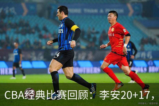 CBA经典比赛回顾：李安20+17，吉林送宁波17连败