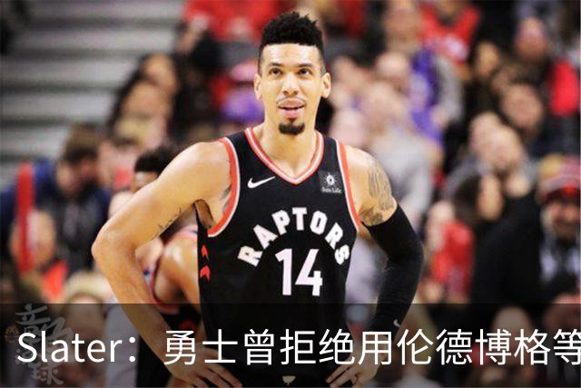 Slater：勇士曾拒绝用伦德博格等筹码追布朗 库里渴望补强内线