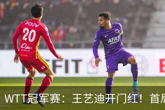 WTT冠军赛：王艺迪开门红！首局5-6连得6分，复仇战1-0领先！